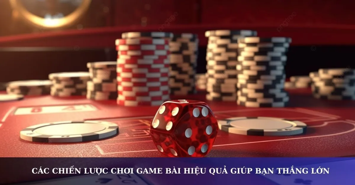 Các chiến lược chơi game bài hiệu quả giúp bạn thắng lớn